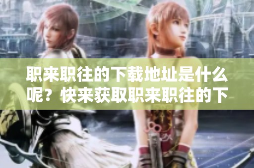 职来职往的下载地址是什么呢？快来获取职来职往的下载地址吧！