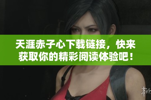 天涯赤子心下载链接，快来获取你的精彩阅读体验吧！