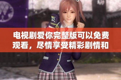电视剧爱你完整版可以免费观看，尽情享受精彩剧情和感人时刻