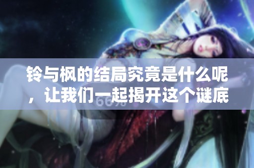 铃与枫的结局究竟是什么呢，让我们一起揭开这个谜底吧