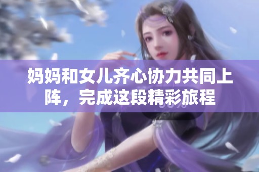 妈妈和女儿齐心协力共同上阵，完成这段精彩旅程