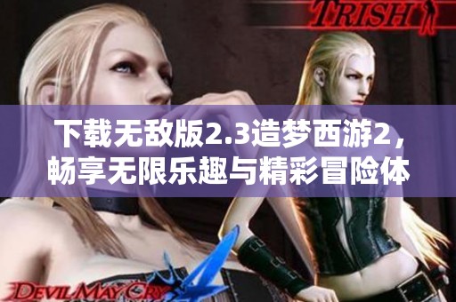 下载无敌版2.3造梦西游2，畅享无限乐趣与精彩冒险体验