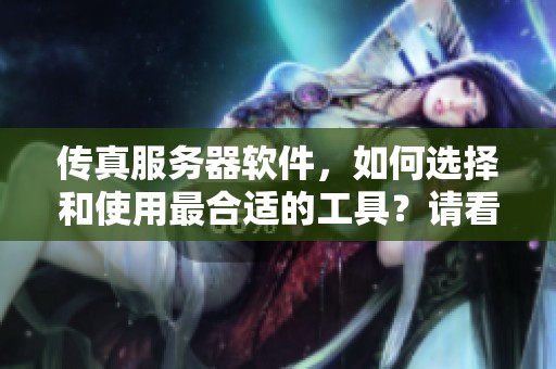 传真服务器软件，如何选择和使用最合适的工具？请看下面的详细介绍。