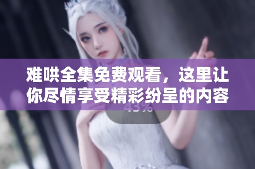 难哄全集免费观看，这里让你尽情享受精彩纷呈的内容！
