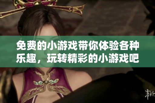 免费的小游戏带你体验各种乐趣，玩转精彩的小游戏吧！