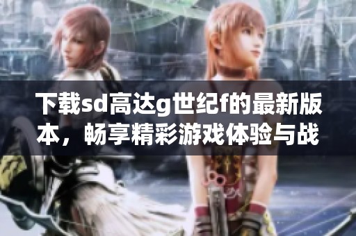 下载sd高达g世纪f的最新版本，畅享精彩游戏体验与战斗乐趣
