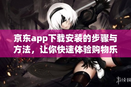 京东app下载安装的步骤与方法，让你快速体验购物乐趣