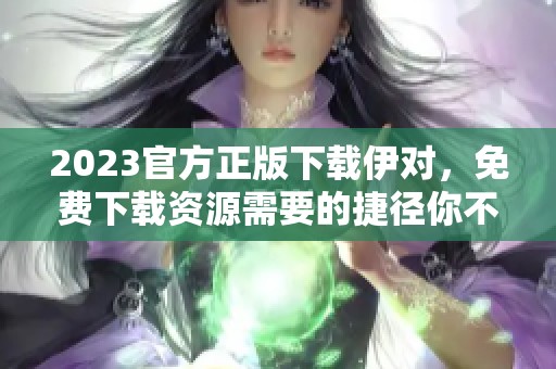 2023官方正版下载伊对，免费下载资源需要的捷径你不可错过