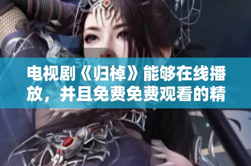 电视剧《归棹》能够在线播放，并且免费免费观看的精彩内容，你不可错过
