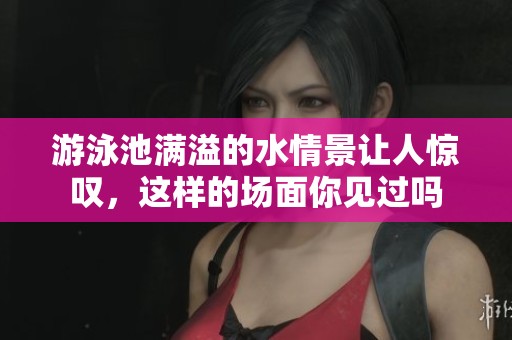 游泳池满溢的水情景让人惊叹，这样的场面你见过吗
