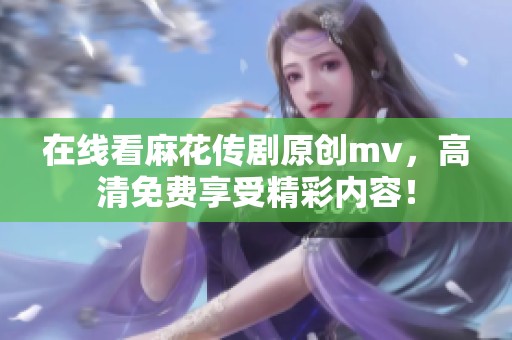 在线看麻花传剧原创mv，高清免费享受精彩内容！