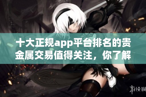 十大正规app平台排名的贵金属交易值得关注，你了解了吗