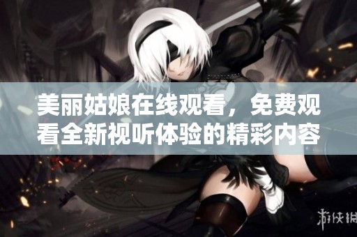 美丽姑娘在线观看，免费观看全新视听体验的精彩内容
