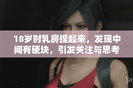 18岁时乳房捏起来，发现中间有硬块，引发关注与思考