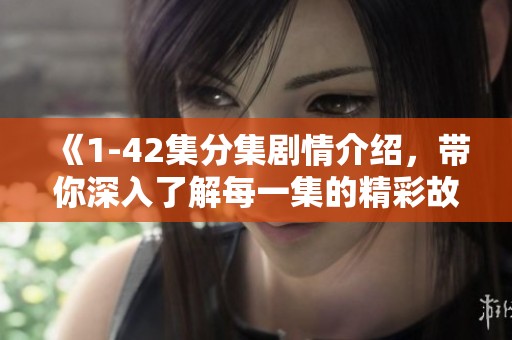 《1-42集分集剧情介绍，带你深入了解每一集的精彩故事发展》