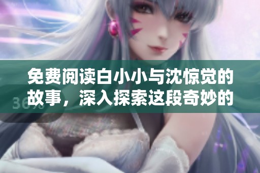 免费阅读白小小与沈惊觉的故事，深入探索这段奇妙的旅程