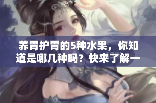 养胃护胃的5种水果，你知道是哪几种吗？快来了解一下吧！