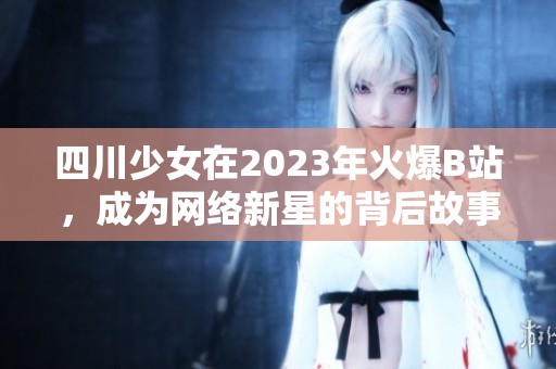 四川少女在2023年火爆B站，成为网络新星的背后故事