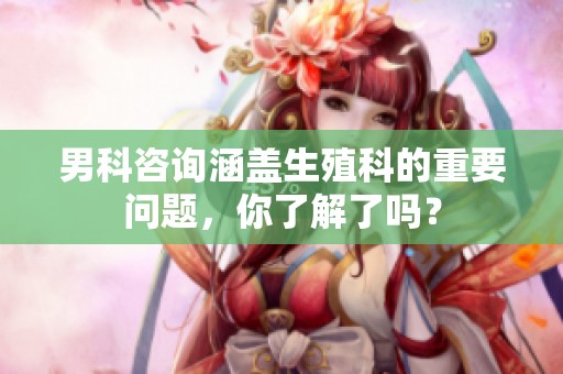 男科咨询涵盖生殖科的重要问题，你了解了吗？