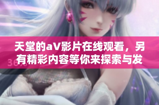 天堂的a∨影片在线观看，另有精彩内容等你来探索与发现。