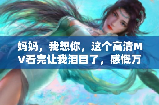 妈妈，我想你，这个高清MV看完让我泪目了，感慨万千