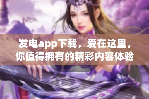 发电app下载，爱在这里，你值得拥有的精彩内容体验！