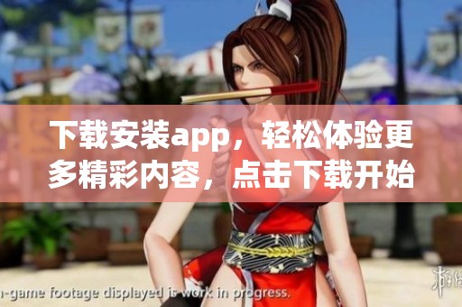 下载安装app，轻松体验更多精彩内容，点击下载开始吧！