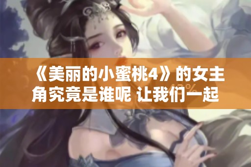 《美丽的小蜜桃4》的女主角究竟是谁呢 让我们一起来揭秘吧