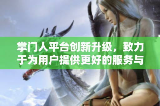 掌门人平台创新升级，致力于为用户提供更好的服务与体验
