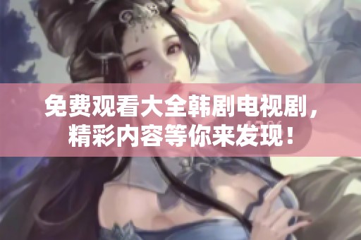 免费观看大全韩剧电视剧，精彩内容等你来发现！