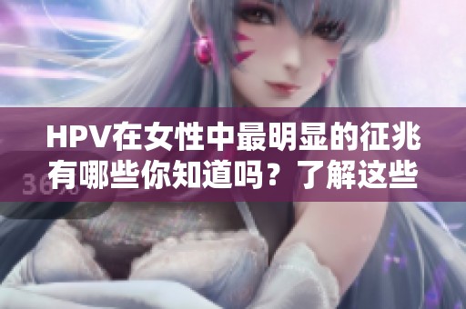 HPV在女性中最明显的征兆有哪些你知道吗？了解这些征兆很重要哦