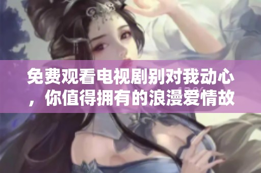 免费观看电视剧别对我动心，你值得拥有的浪漫爱情故事