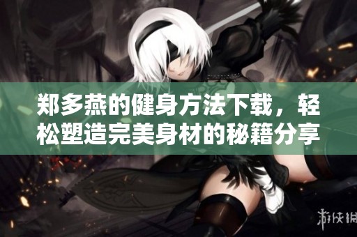 郑多燕的健身方法下载，轻松塑造完美身材的秘籍分享