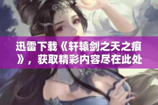 迅雷下载《轩辕剑之天之痕》，获取精彩内容尽在此处！