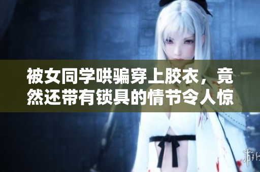 被女同学哄骗穿上胶衣，竟然还带有锁具的情节令人惊讶