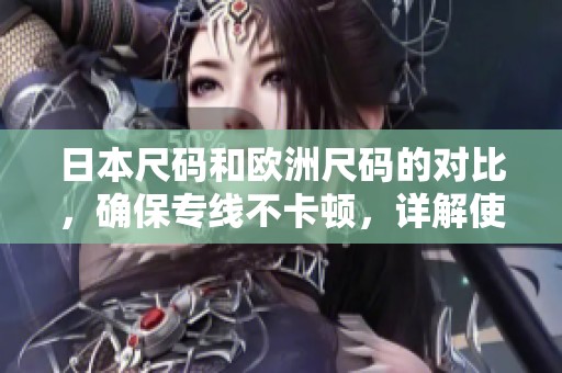日本尺码和欧洲尺码的对比，确保专线不卡顿，详解使用技巧