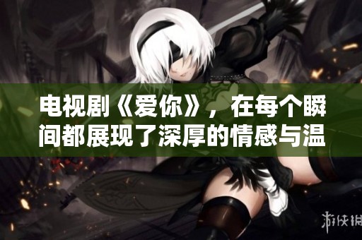 电视剧《爱你》，在每个瞬间都展现了深厚的情感与温暖。