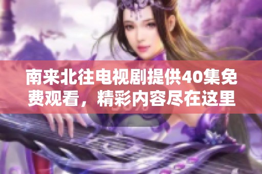 南来北往电视剧提供40集免费观看，精彩内容尽在这里，快来体验吧！