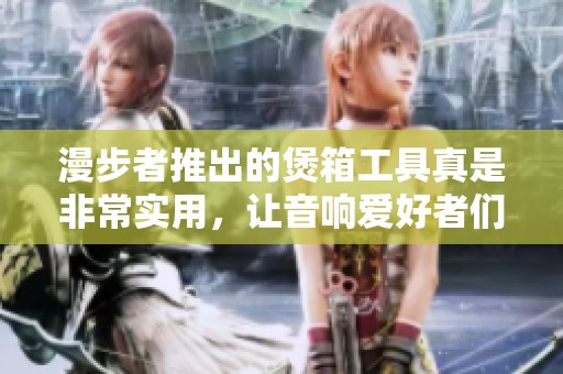 漫步者推出的煲箱工具真是非常实用，让音响爱好者们得以享受更好的音质体验