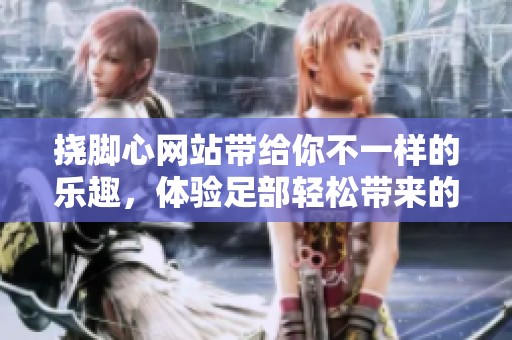 挠脚心网站带给你不一样的乐趣，体验足部轻松带来的愉悦感受