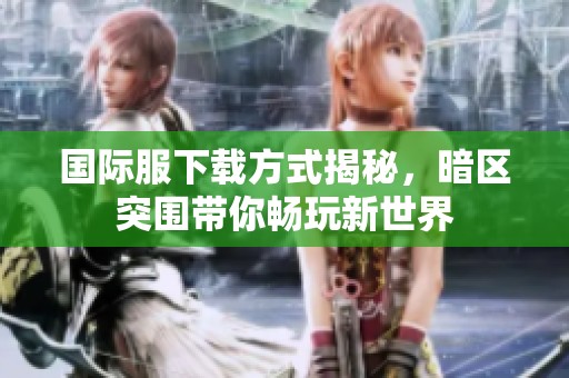国际服下载方式揭秘，暗区突围带你畅玩新世界