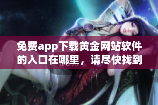 免费app下载黄金网站软件的入口在哪里，请尽快找到并下载最新版本
