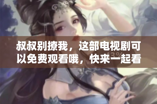 叔叔别撩我，这部电视剧可以免费观看哦，快来一起看看吧