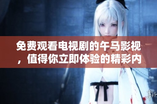 免费观看电视剧的午马影视，值得你立即体验的精彩内容