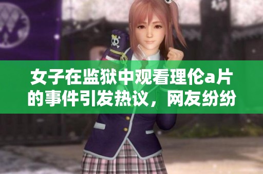 女子在监狱中观看理伦**的事件引发热议，网友纷纷发表看法