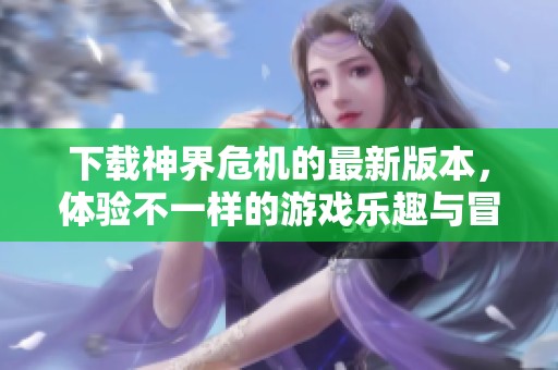 下载神界危机的最新版本，体验不一样的游戏乐趣与冒险乐章