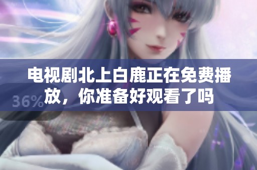 电视剧北上白鹿正在免费播放，你准备好观看了吗