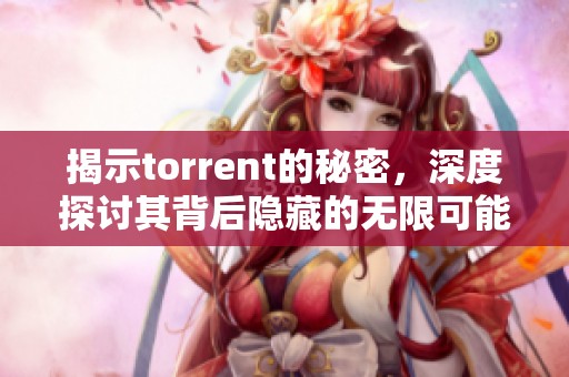 揭示torrent的秘密，深度探讨其背后隐藏的无限可能性