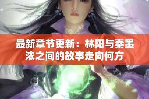 最新章节更新：林阳与秦墨浓之间的故事走向何方