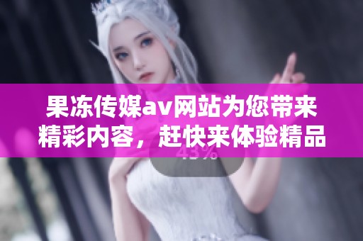 果冻传媒**网站为您带来精彩内容，赶快来体验精品国产级别的观看乐趣吧！